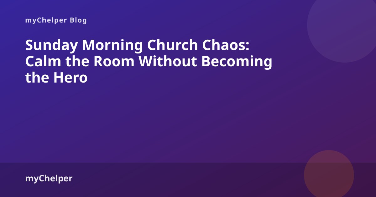 Sunday Morning Church Chaos: Calm the Room Without Becoming the Hero — myChelper blog